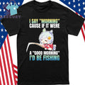 Seiun Sky I Say Morning Cause If It Were A Good Morning I’d Be Fishing Shirt