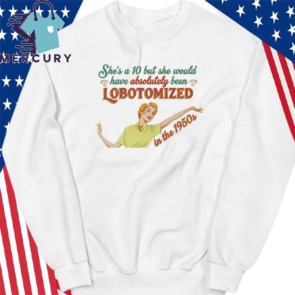 She’s A 10 But She Would Have Absolutely Been Lobotomized In The 1950s Shirt