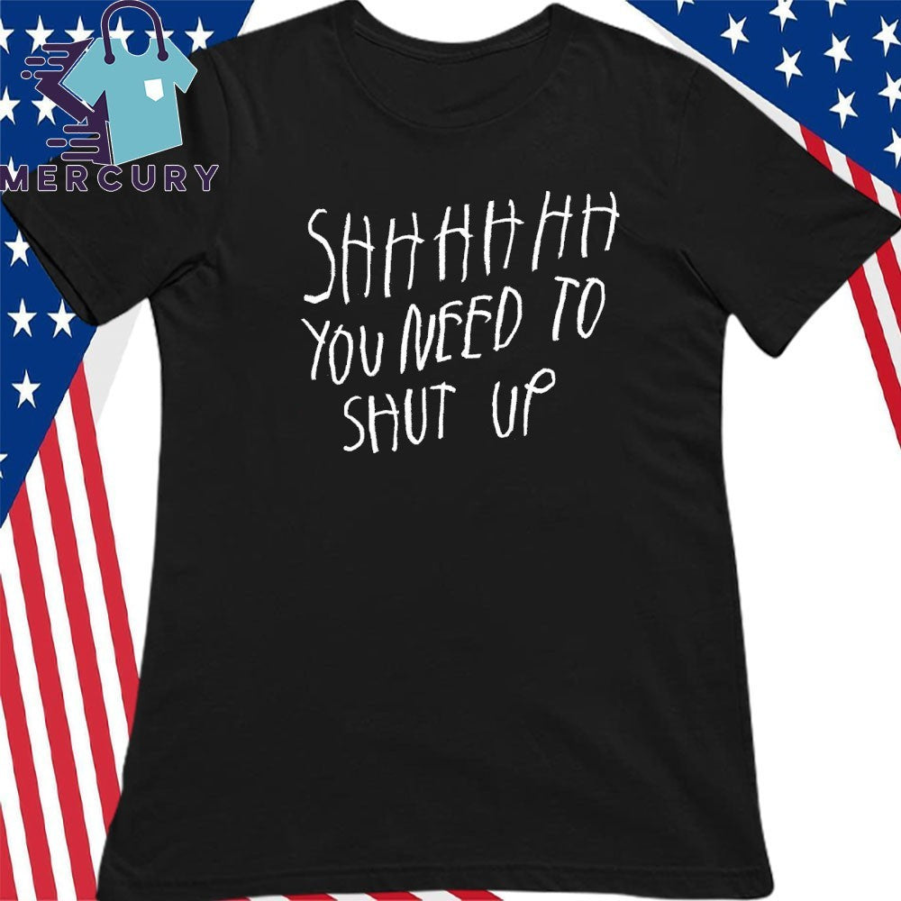 Shhhhh You Need To Shut Up Shirt
