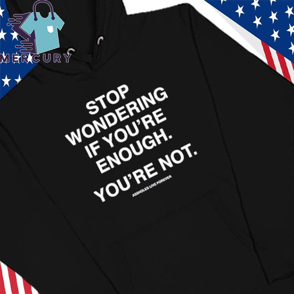 Stop Wondering If You’re Enough You’re Not Assholes Live Forever Shirt