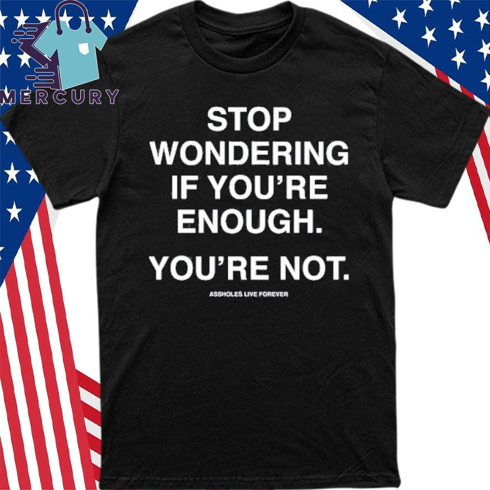 Stop Wondering If You’re Enough You’re Not Assholes Live Forever Shirt