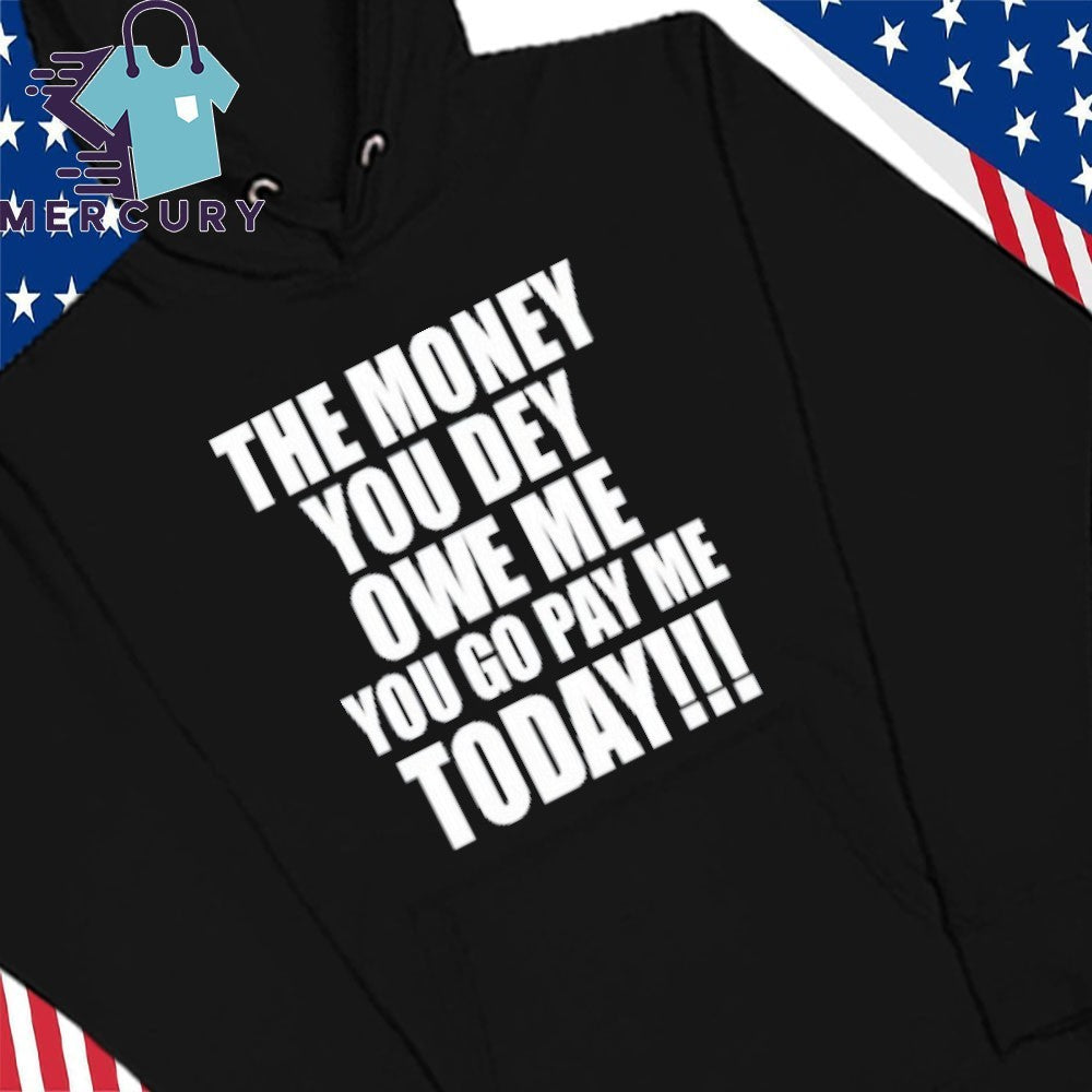 The Money You Dey Owe Me You Go Pay Me Today Shirt