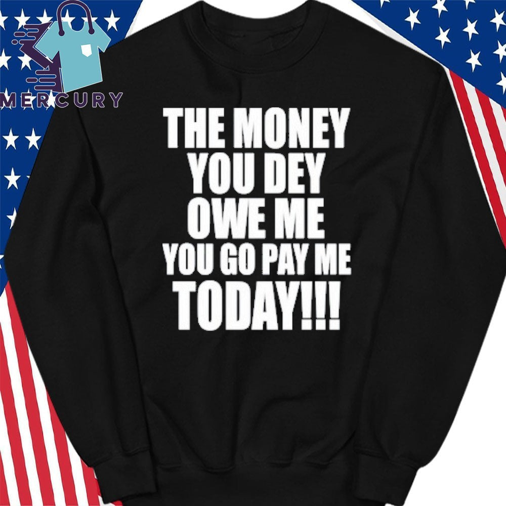 The Money You Dey Owe Me You Go Pay Me Today Shirt