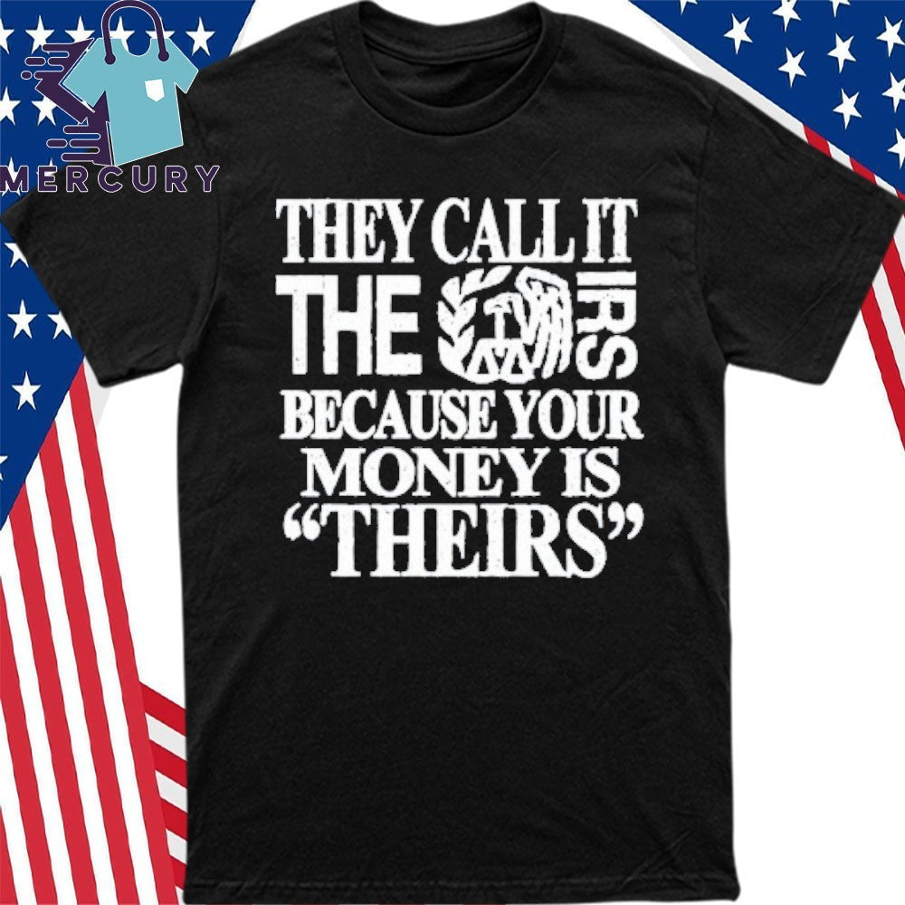 They Call It The Irs Because Your Money Is Theirs Shirt