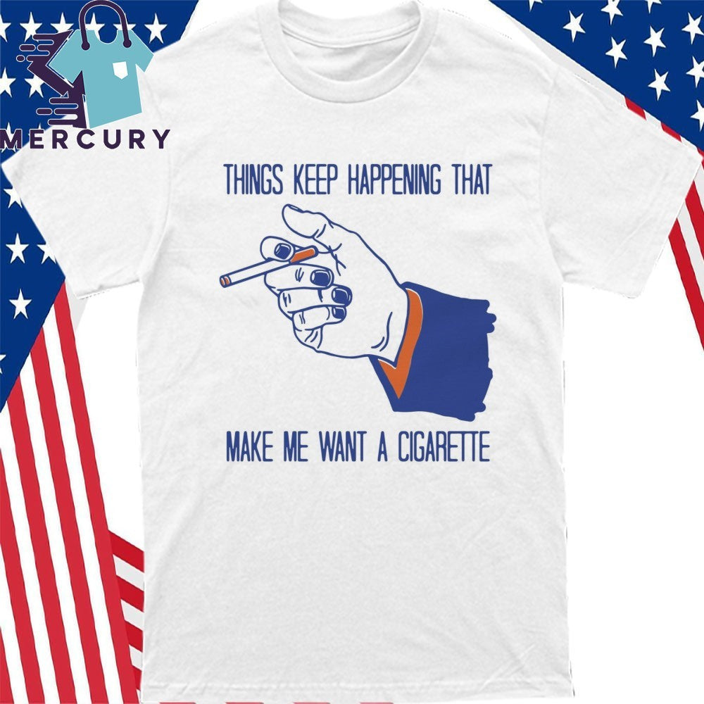 Things Keep Happening That Make Me Want A Cigarette Shirt
