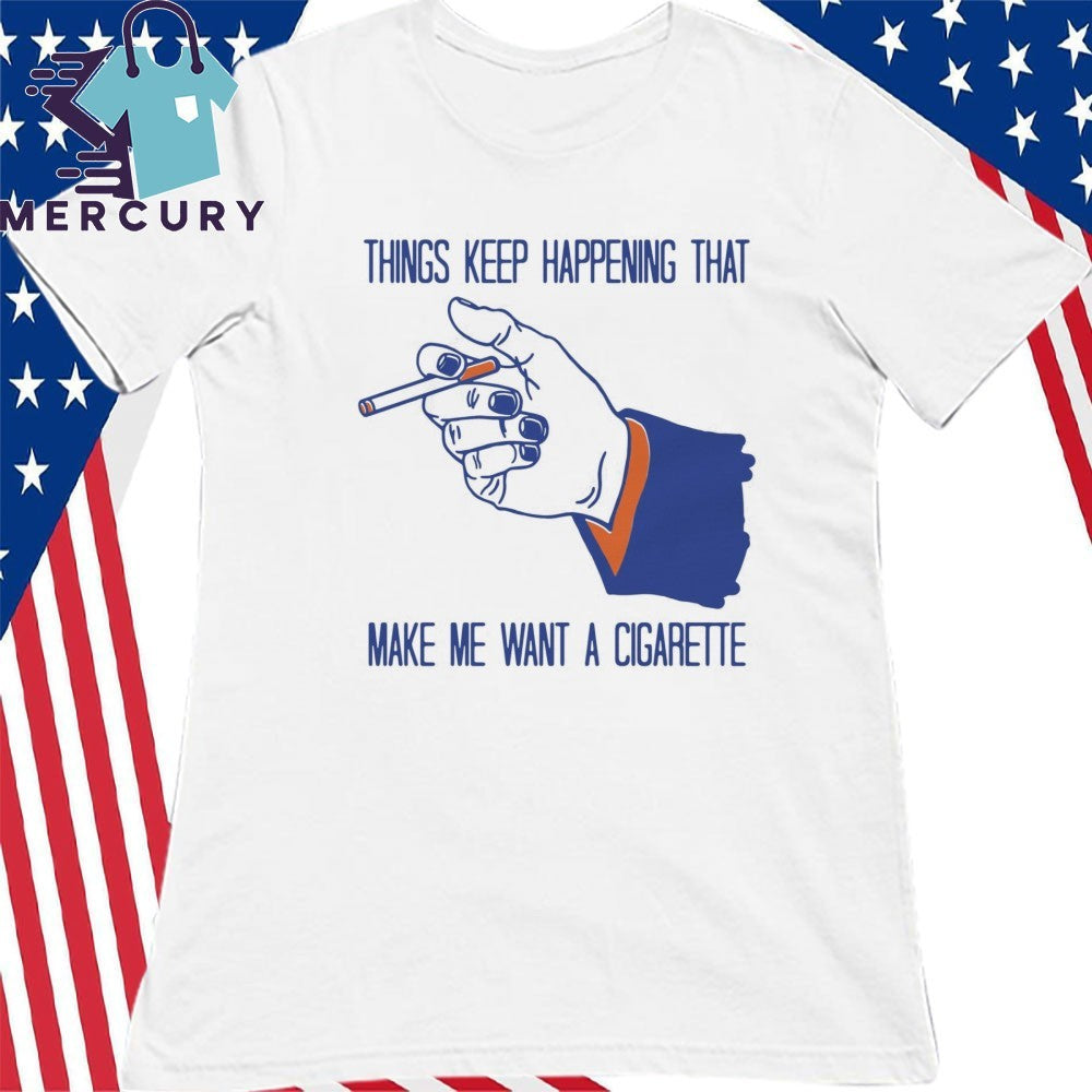 Things Keep Happening That Make Me Want A Cigarette Shirt