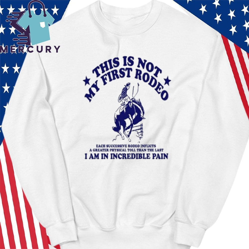 This Is Not My First Rodeo I Am In Incredible Pain Shirt
