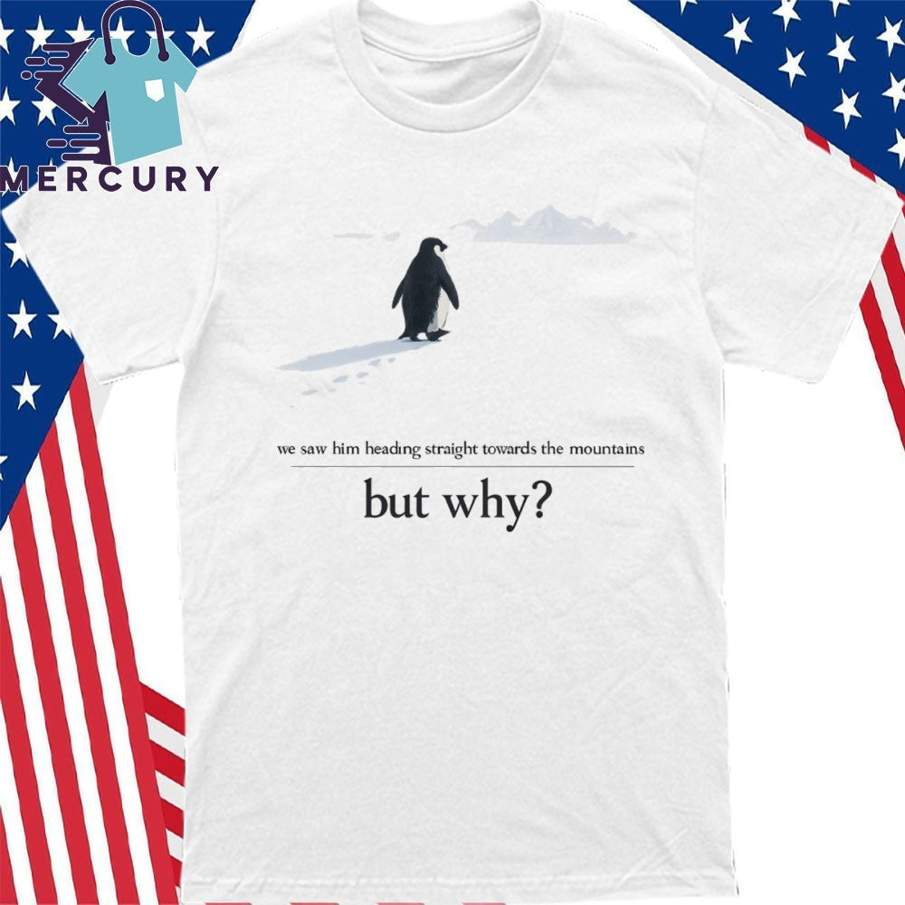 We Saw Him Heading Straight But Toward the Mountains Why Penguin Shirt