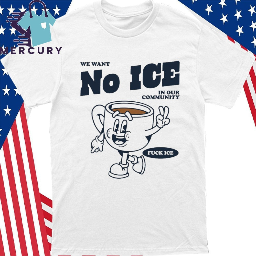 We Want No ICE In Our Community Fuck ICE Shirt