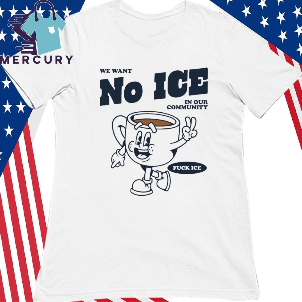 We Want No ICE In Our Community Fuck ICE Shirt