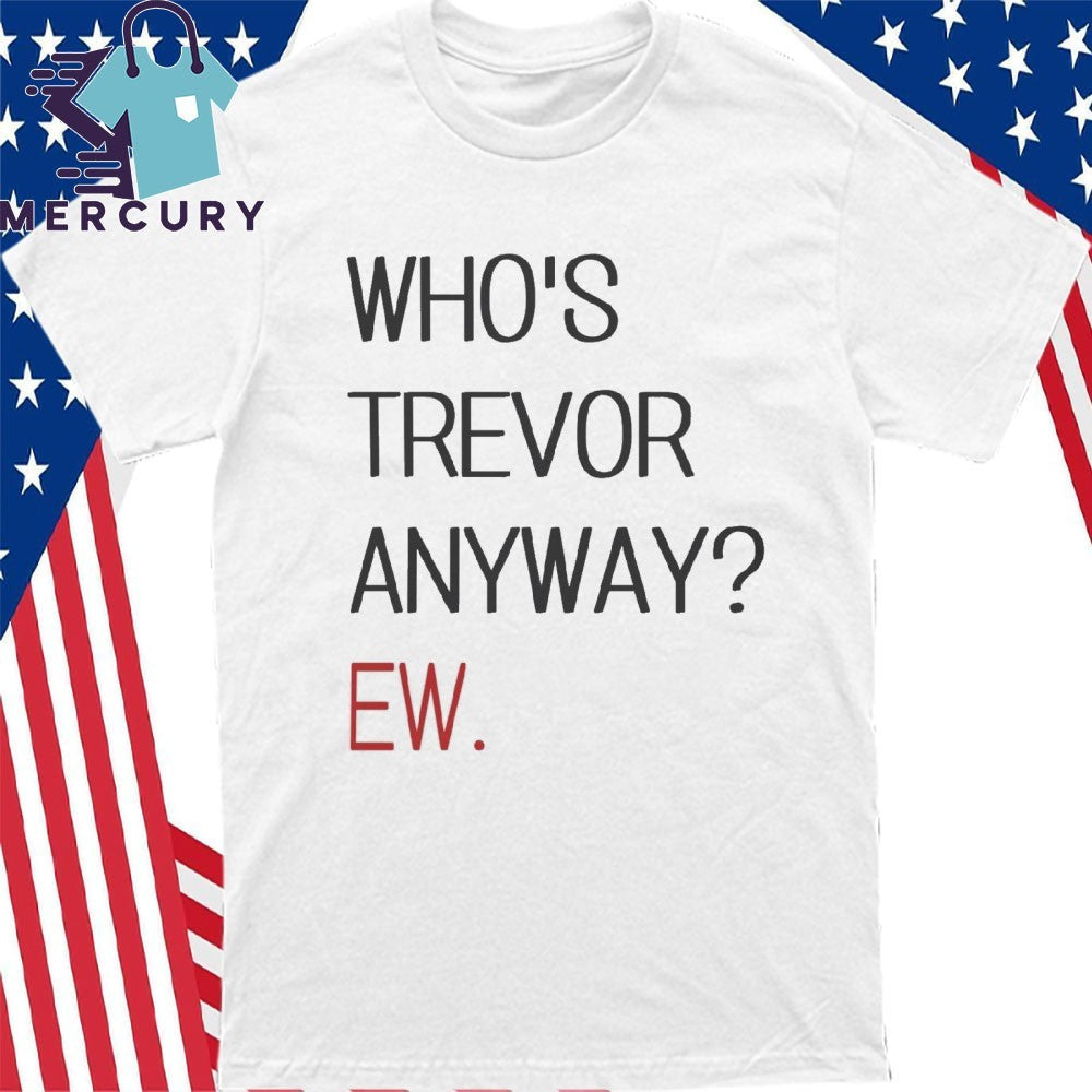 Who’s Trevor Anyway Ew Shirt