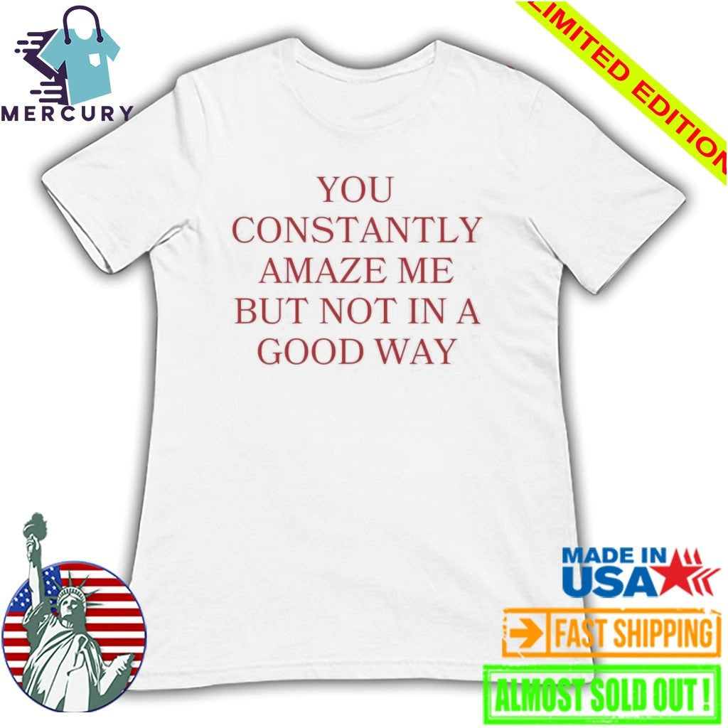 You Constantly Amaze Me But Not in A Good Way Shirt
