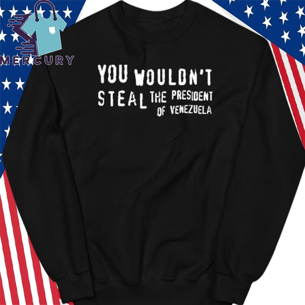 You Wouldn’t Steal The President Of Venezuela Shirt