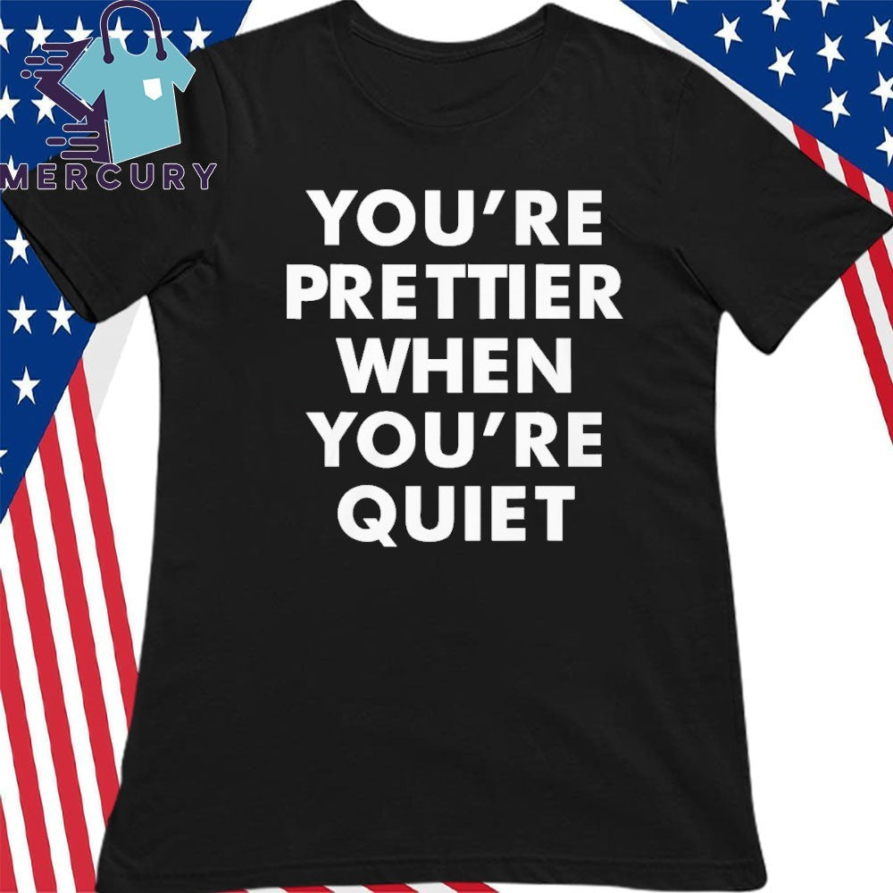 You’re Prettier When You’re Quiet Shirt
