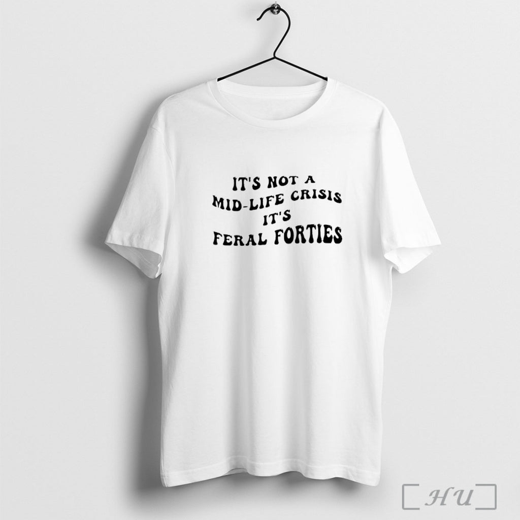 Officials Its Not A Mid Life Crisis Its Feral Forties T Shirt