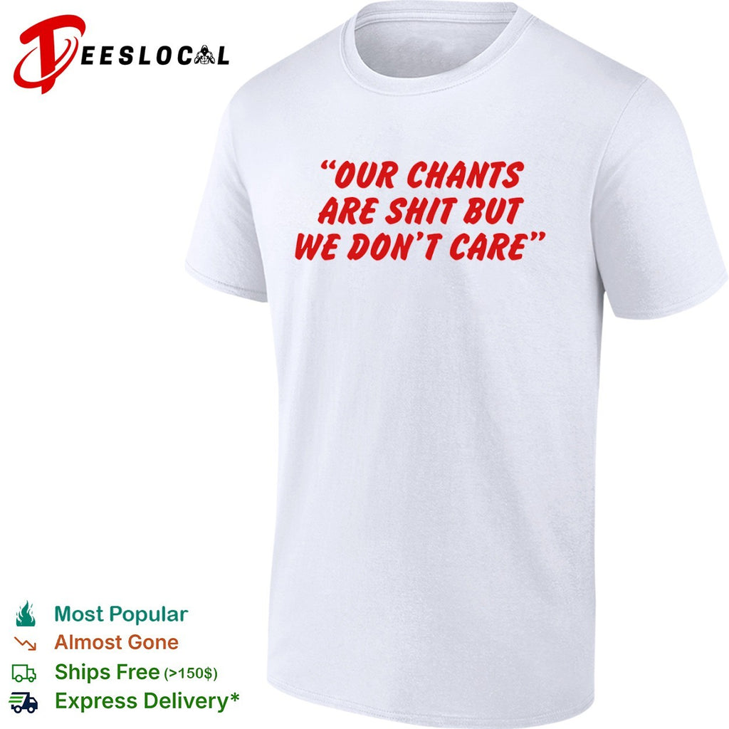 Our chants are shit but we dont care shirt