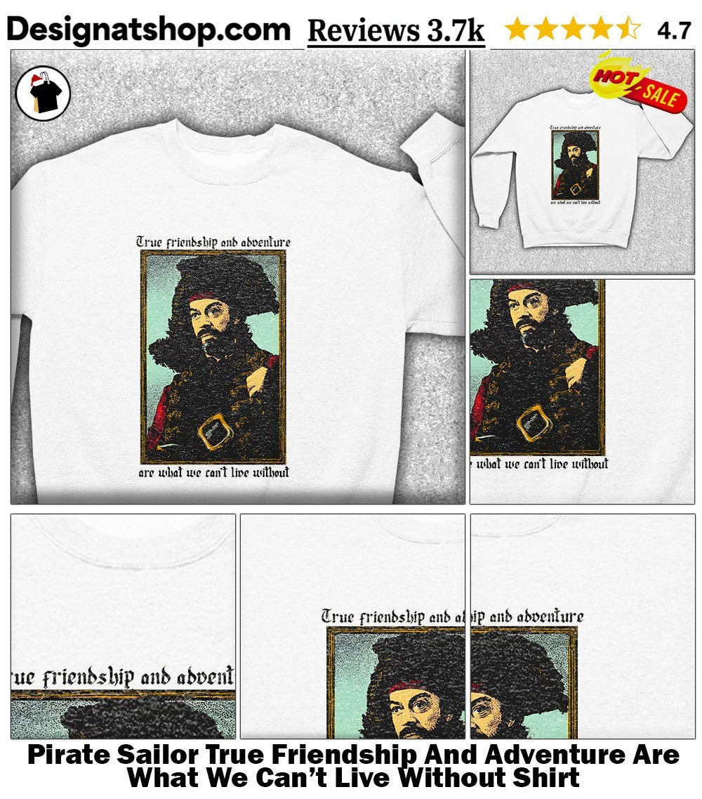 Pirate Sailor True Friendship And Adventure Are What We Can’t Live Without Shirt