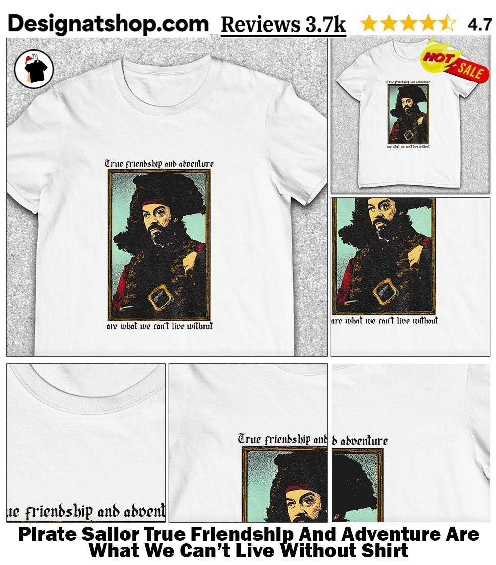 Pirate Sailor True Friendship And Adventure Are What We Can’t Live Without Shirt