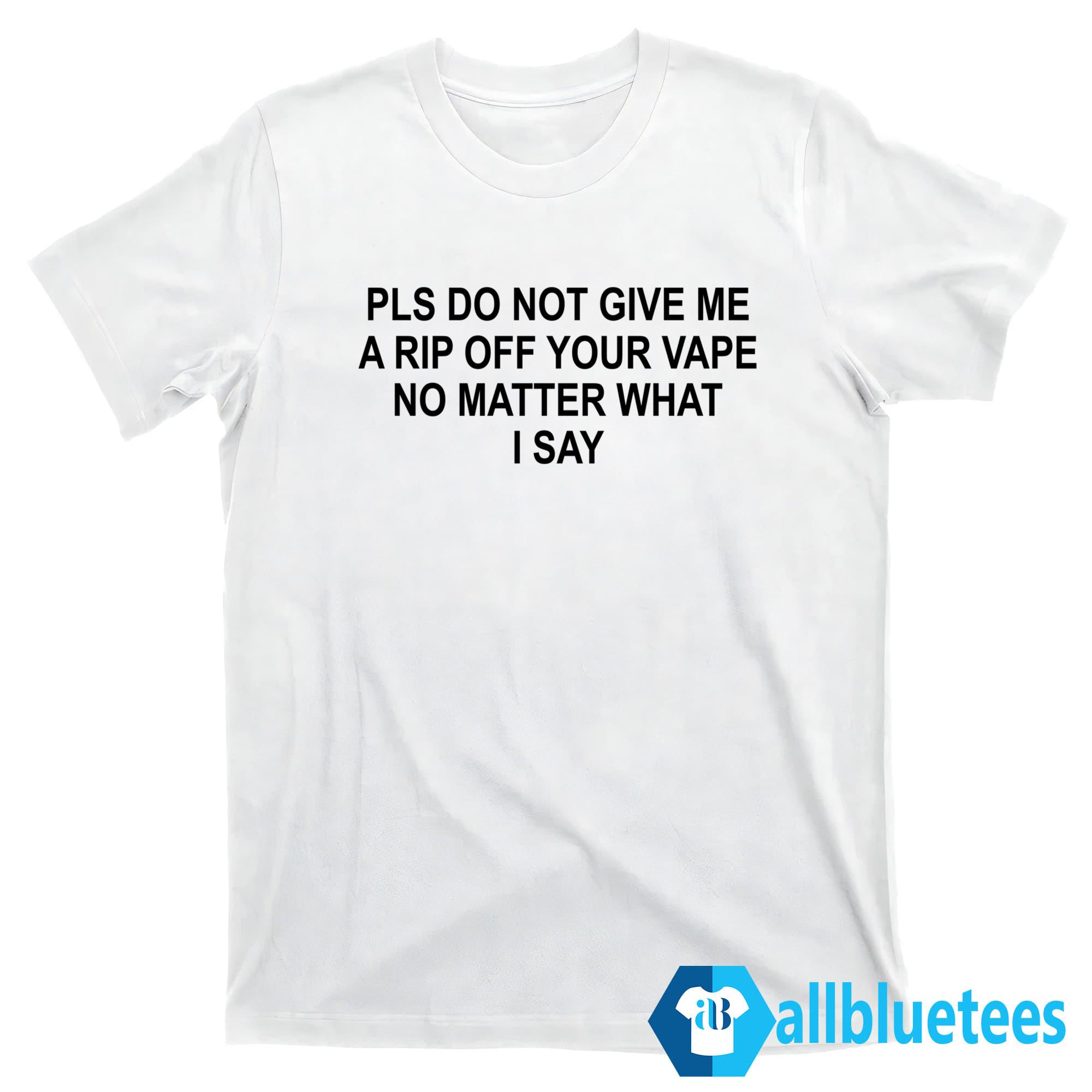 Pls Do Not Give Me A Rip Off Your Vape Shirt