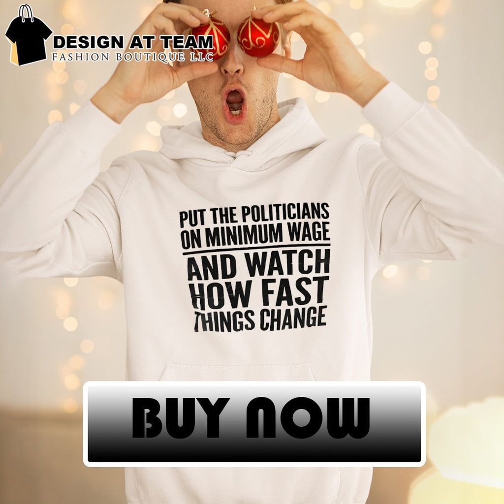 Put the Politicians on Minimum Wage and Watch How Fast Things Change shirt