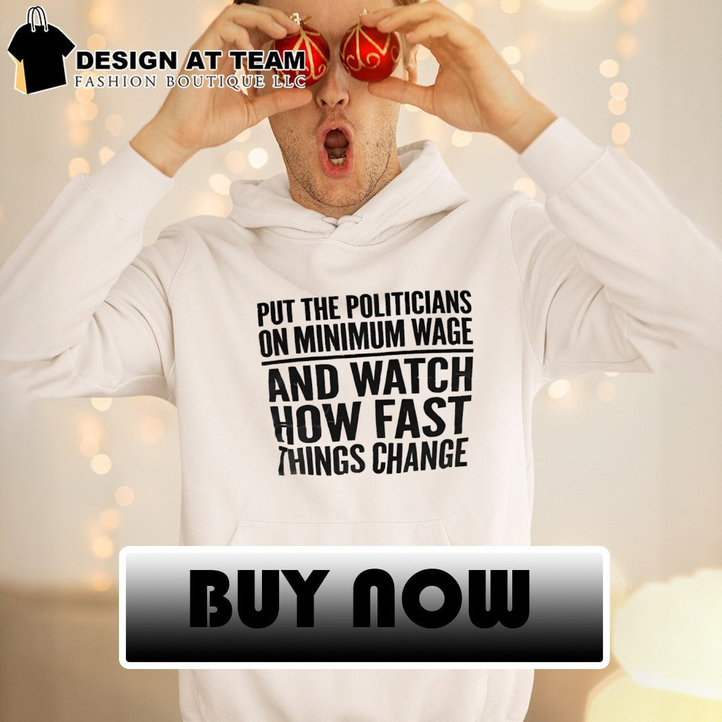 Put the Politicians on Minimum Wage and Watch How Fast Things Change shirt