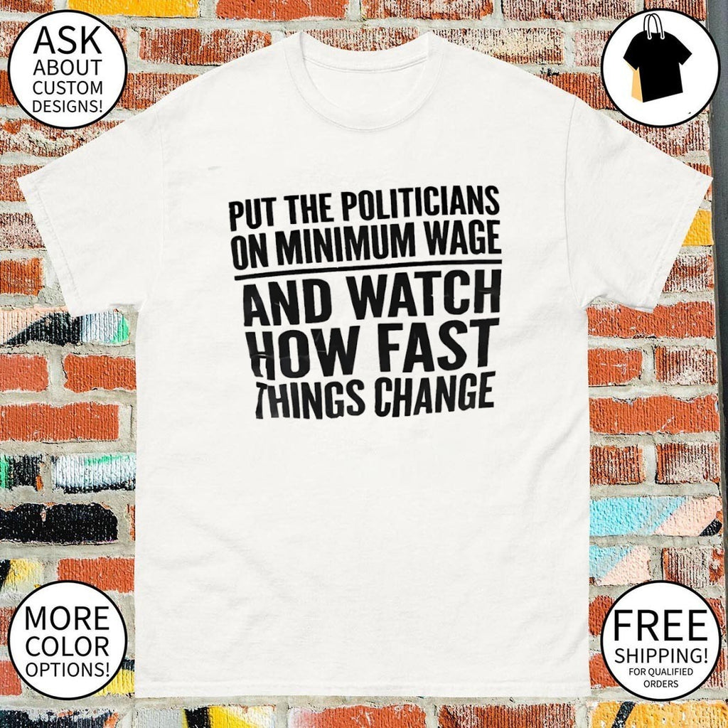 Put the Politicians on Minimum Wage and Watch How Fast Things Change shirt