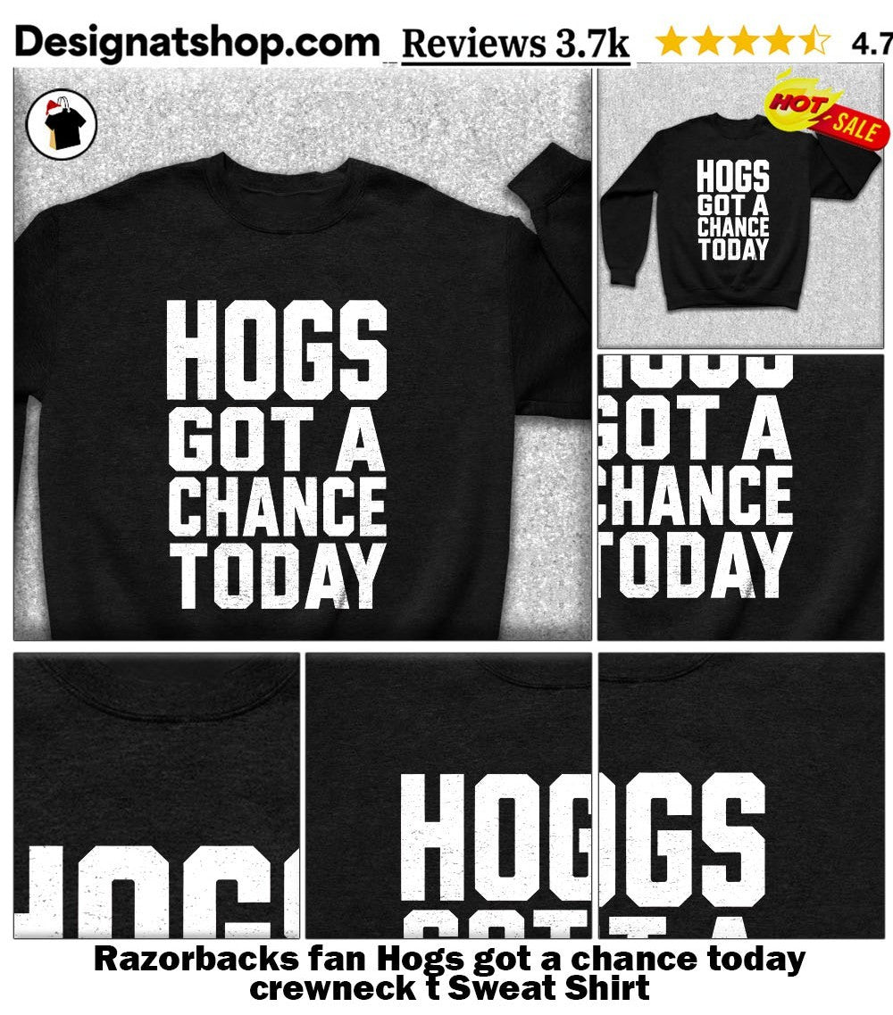 Razorbacks fan Hogs got a chance today crewneck t shirt