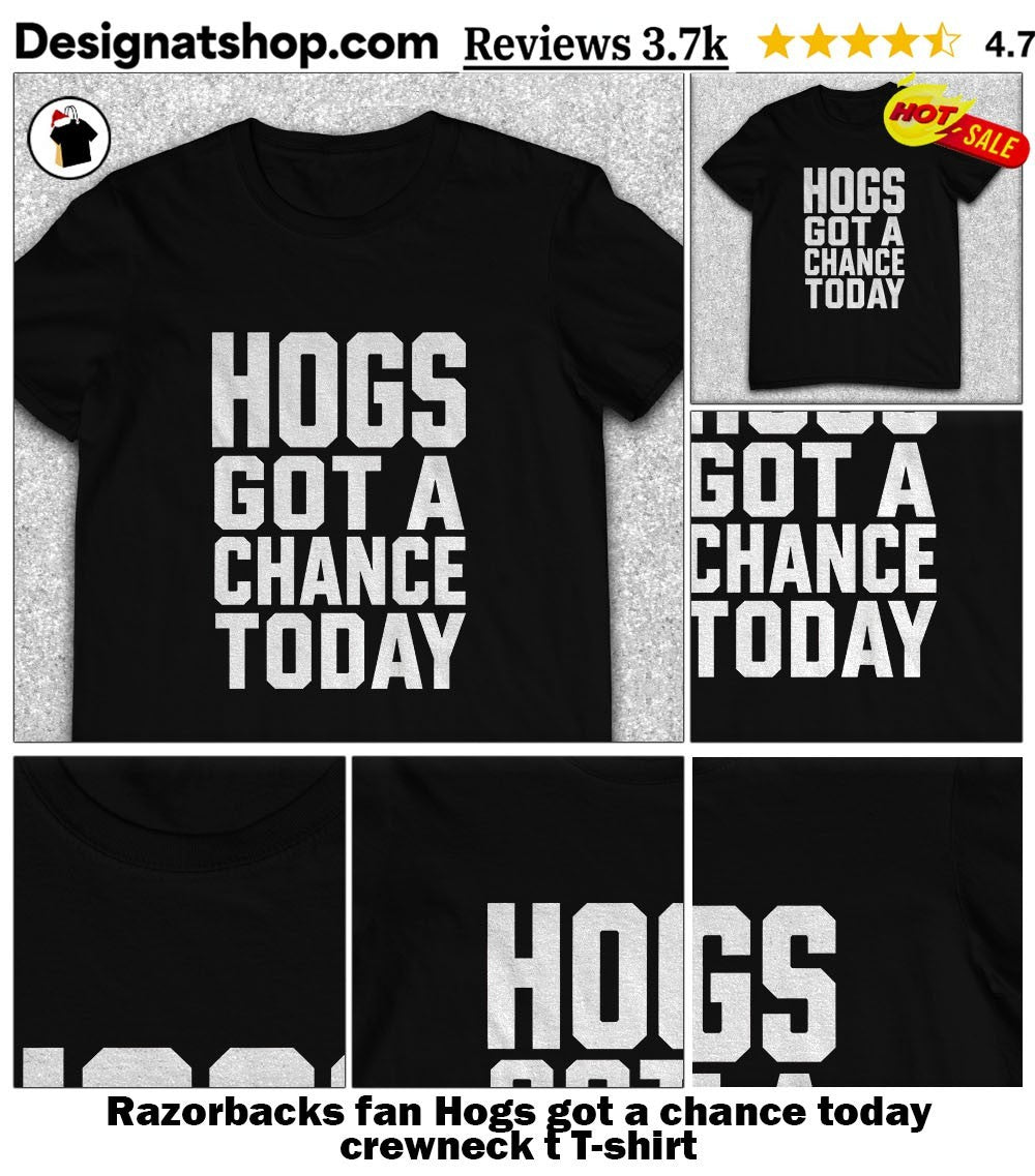 Razorbacks fan Hogs got a chance today crewneck t shirt