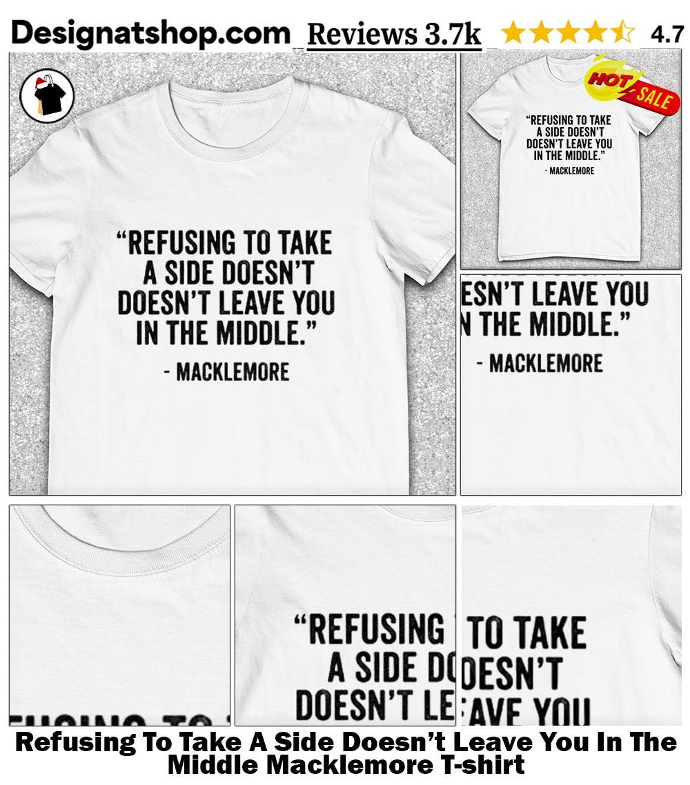 Refusing To Take A Side Doesn’t Leave You In The Middle Macklemore shirt