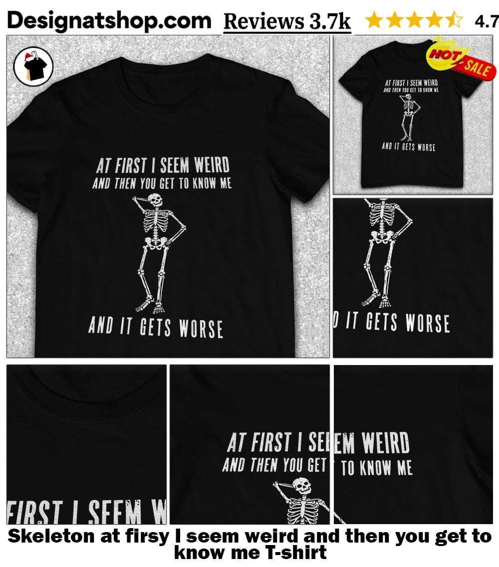 Skeleton at firsy I seem weird and then you get to know me shirt