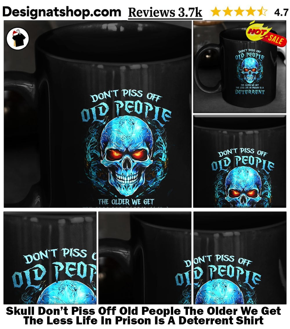 Skull Don’t Piss Off Old People The Older We Get The Less Life In Prison Is A Deterrent Shirt