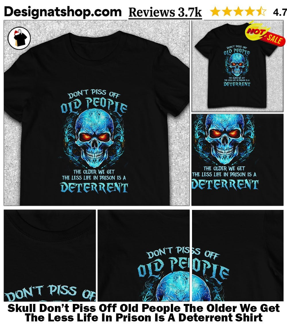 Skull Don’t Piss Off Old People The Older We Get The Less Life In Prison Is A Deterrent Shirt