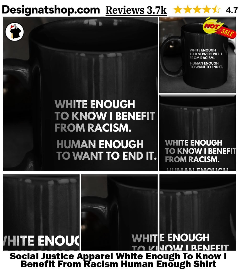 Social Justice Apparel White Enough To Know I Benefit From Racism Human Enough Shirt
