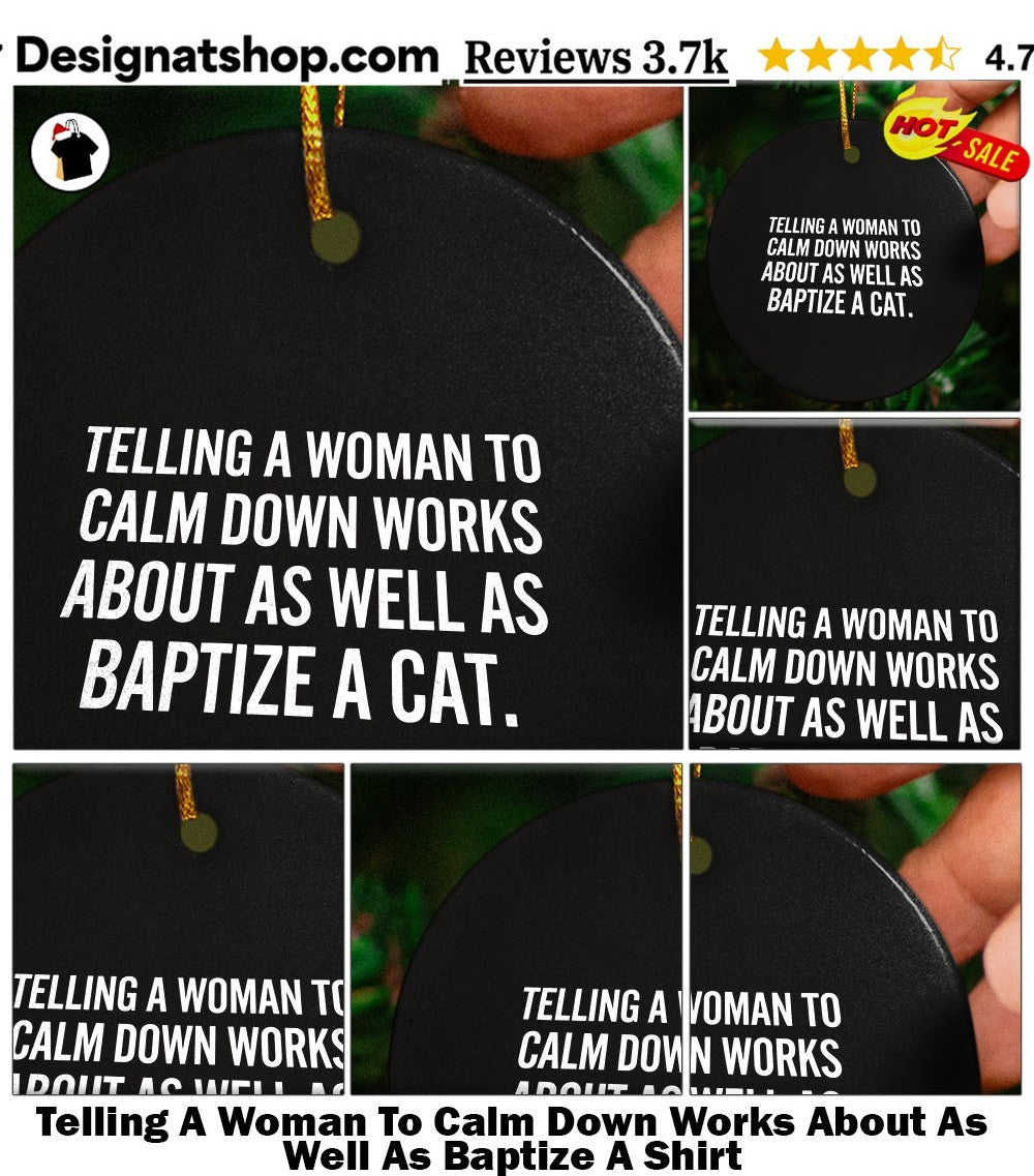 Telling A Woman To Calm Down Works About As Well As Baptize A Shirt