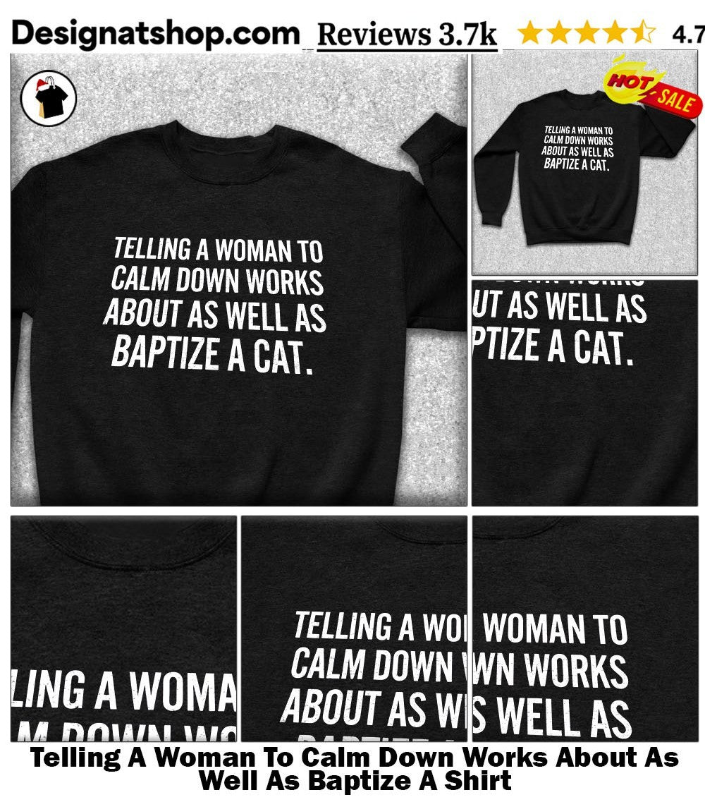 Telling A Woman To Calm Down Works About As Well As Baptize A Shirt