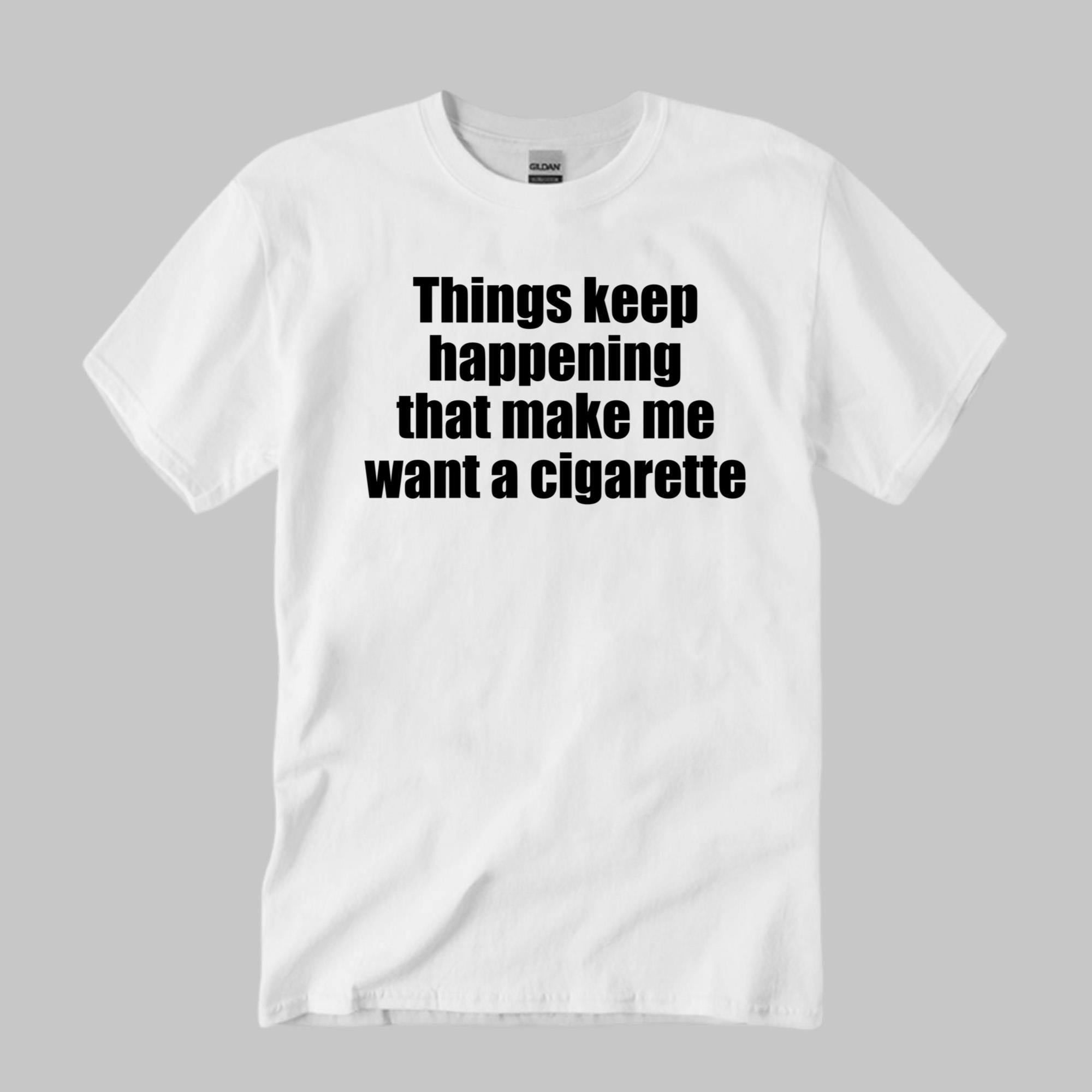Things Keep Happening That Make Me Want A Cigarette Shirt