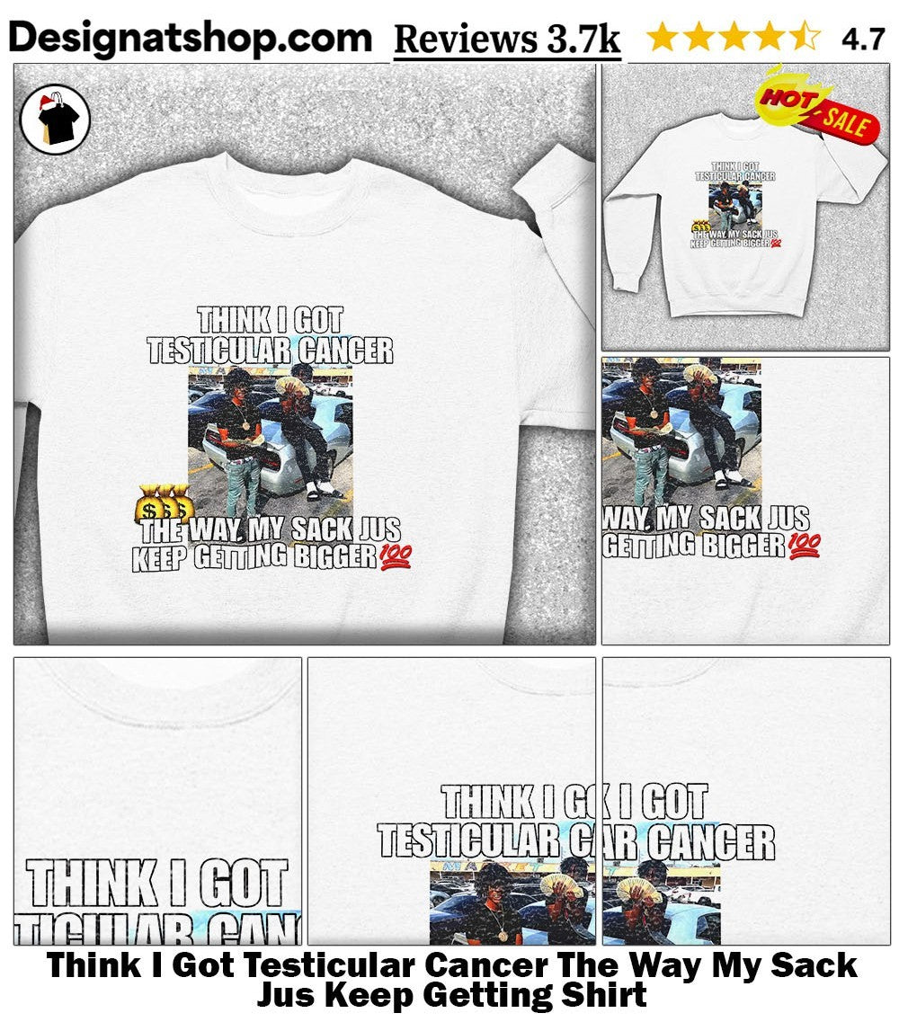Think I Got Testicular Cancer The Way My Sack Jus Keep Getting Shirt