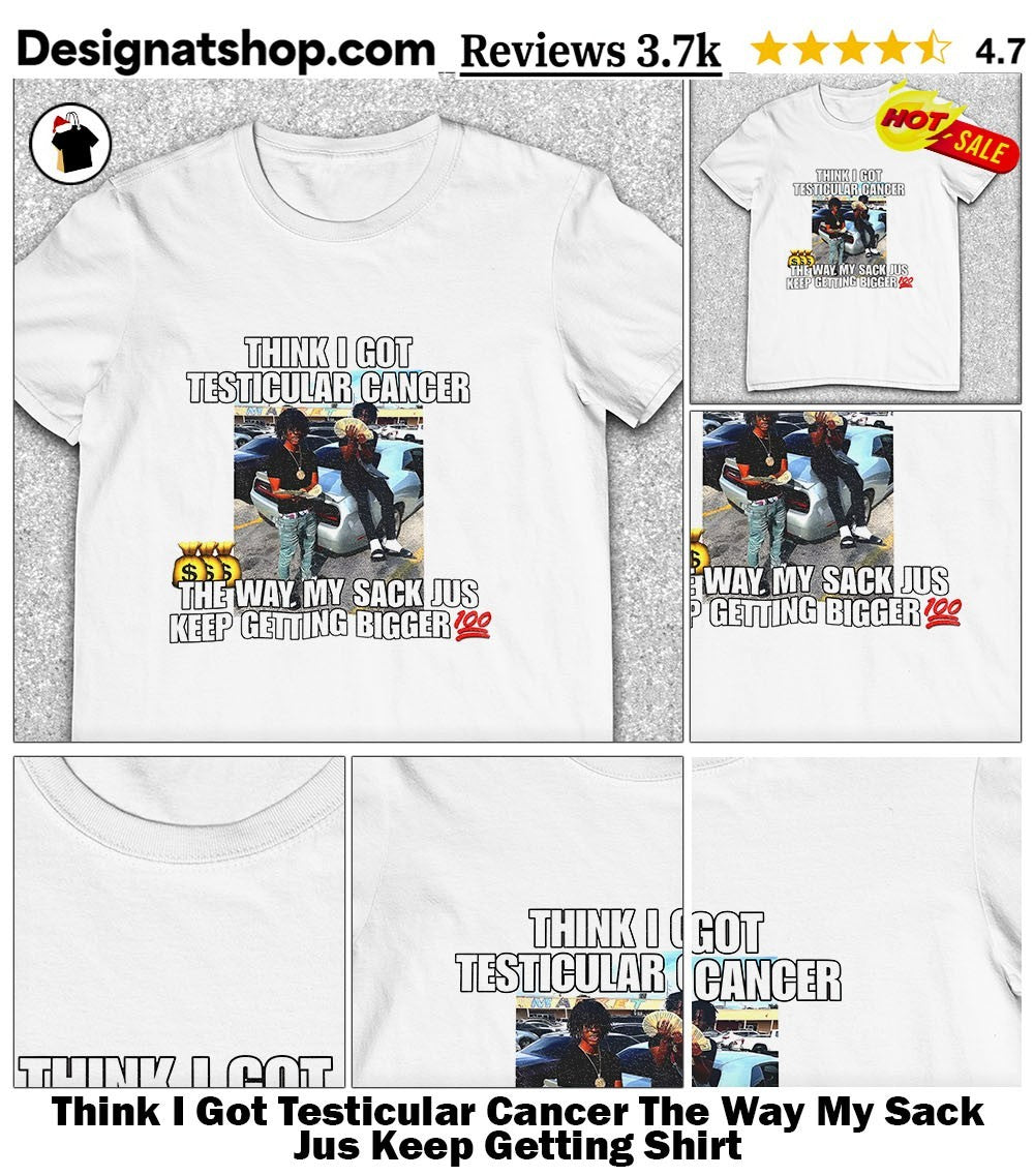 Think I Got Testicular Cancer The Way My Sack Jus Keep Getting Shirt