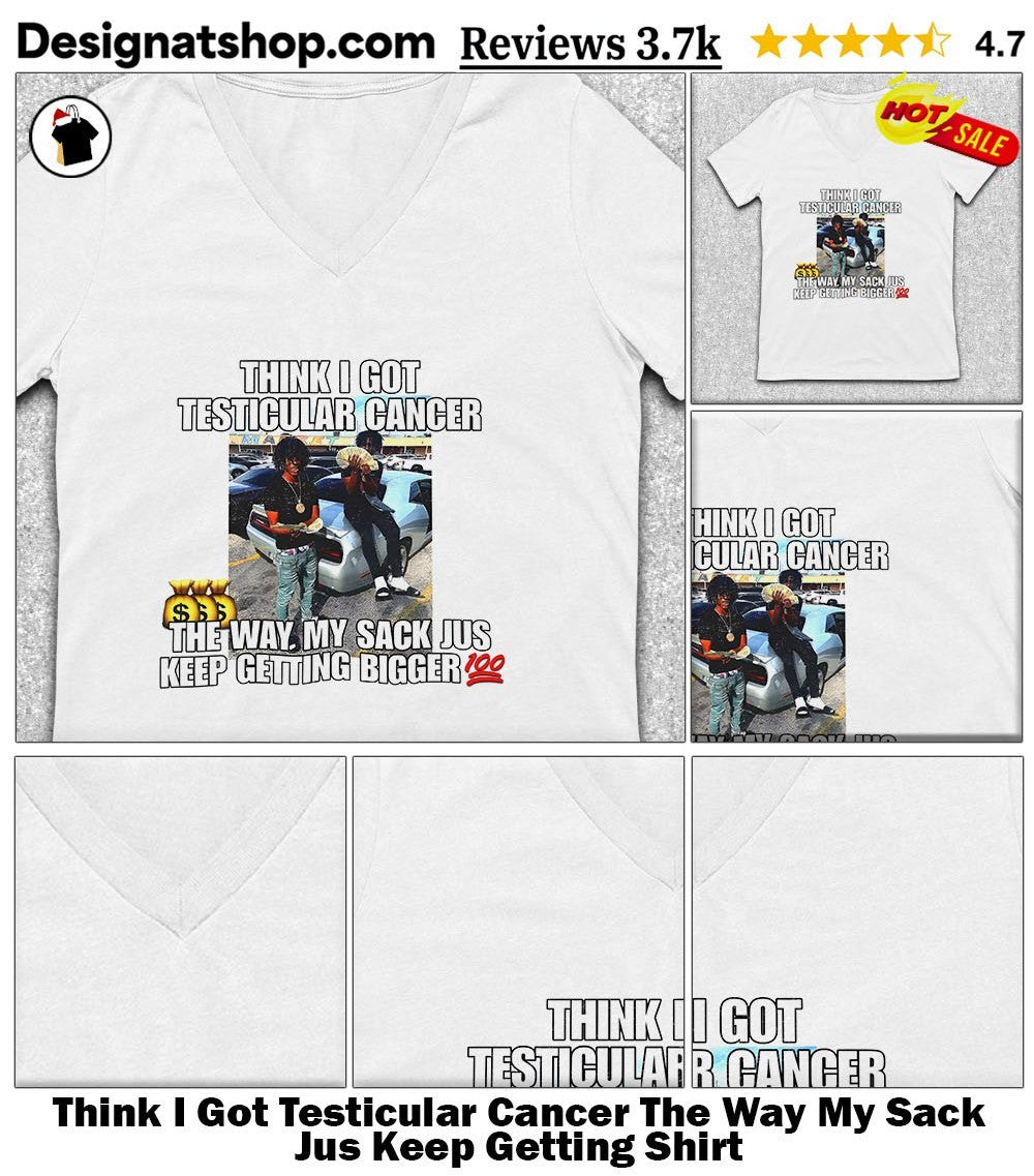 Think I Got Testicular Cancer The Way My Sack Jus Keep Getting Shirt