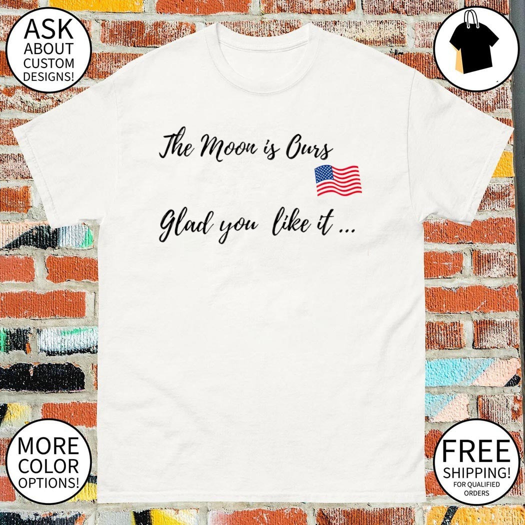 Trump the moon is ours glad you like it shirt