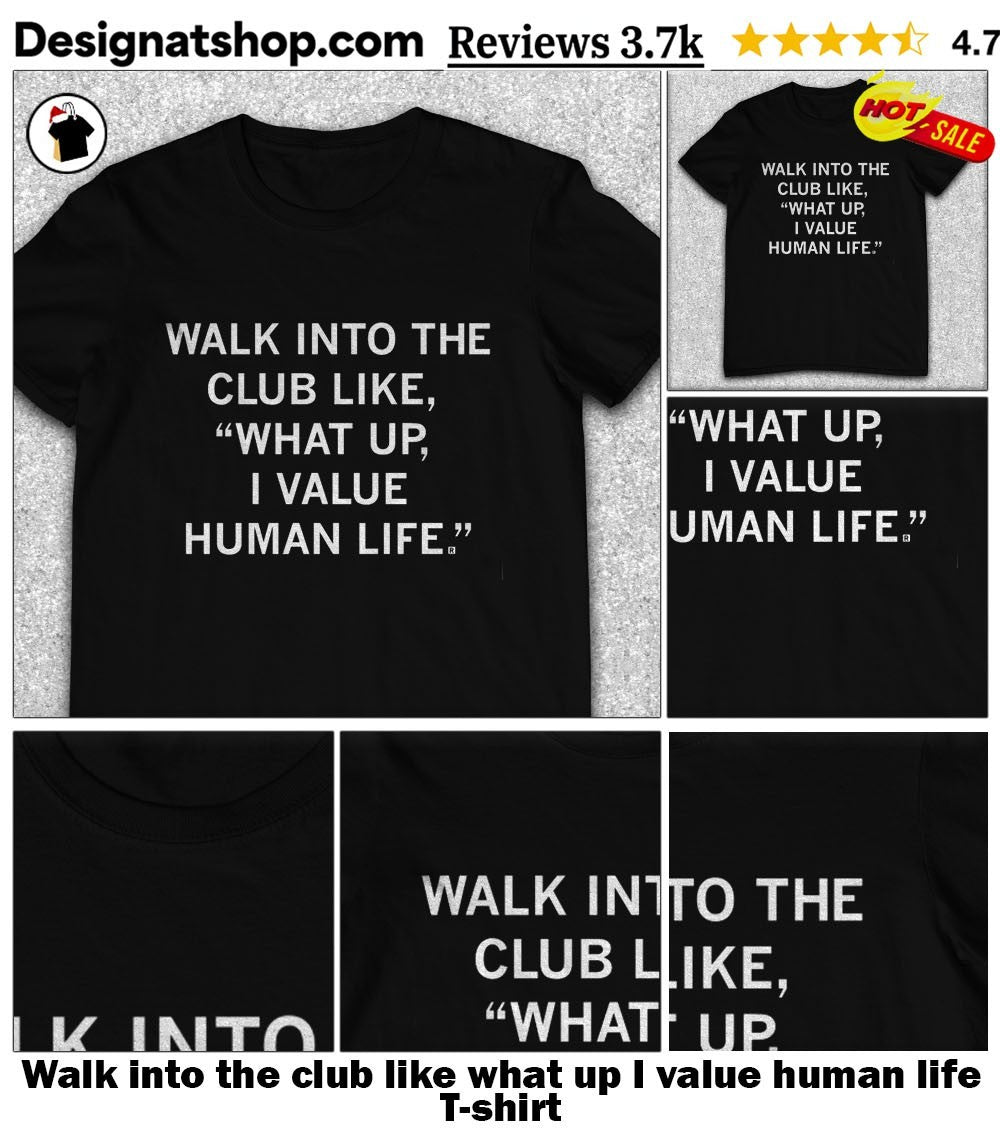 Walk into the club like what up I value human life shirt