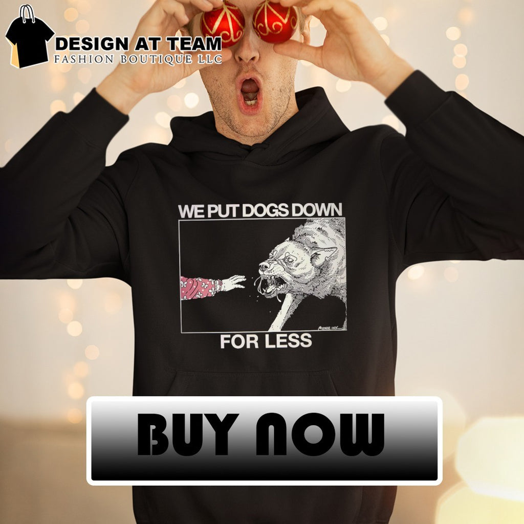 We put dogs down for less shirt