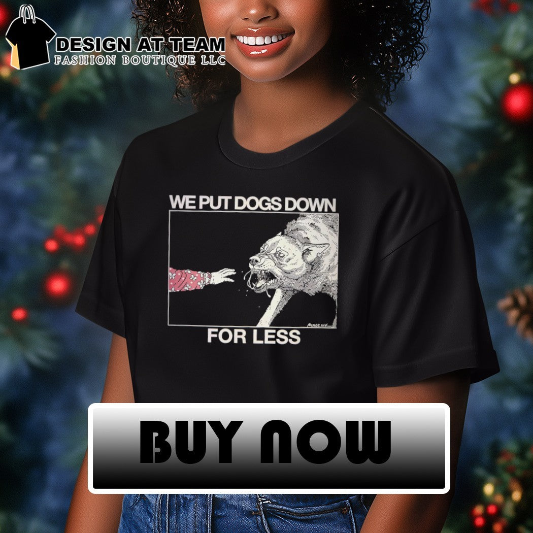 We put dogs down for less shirt