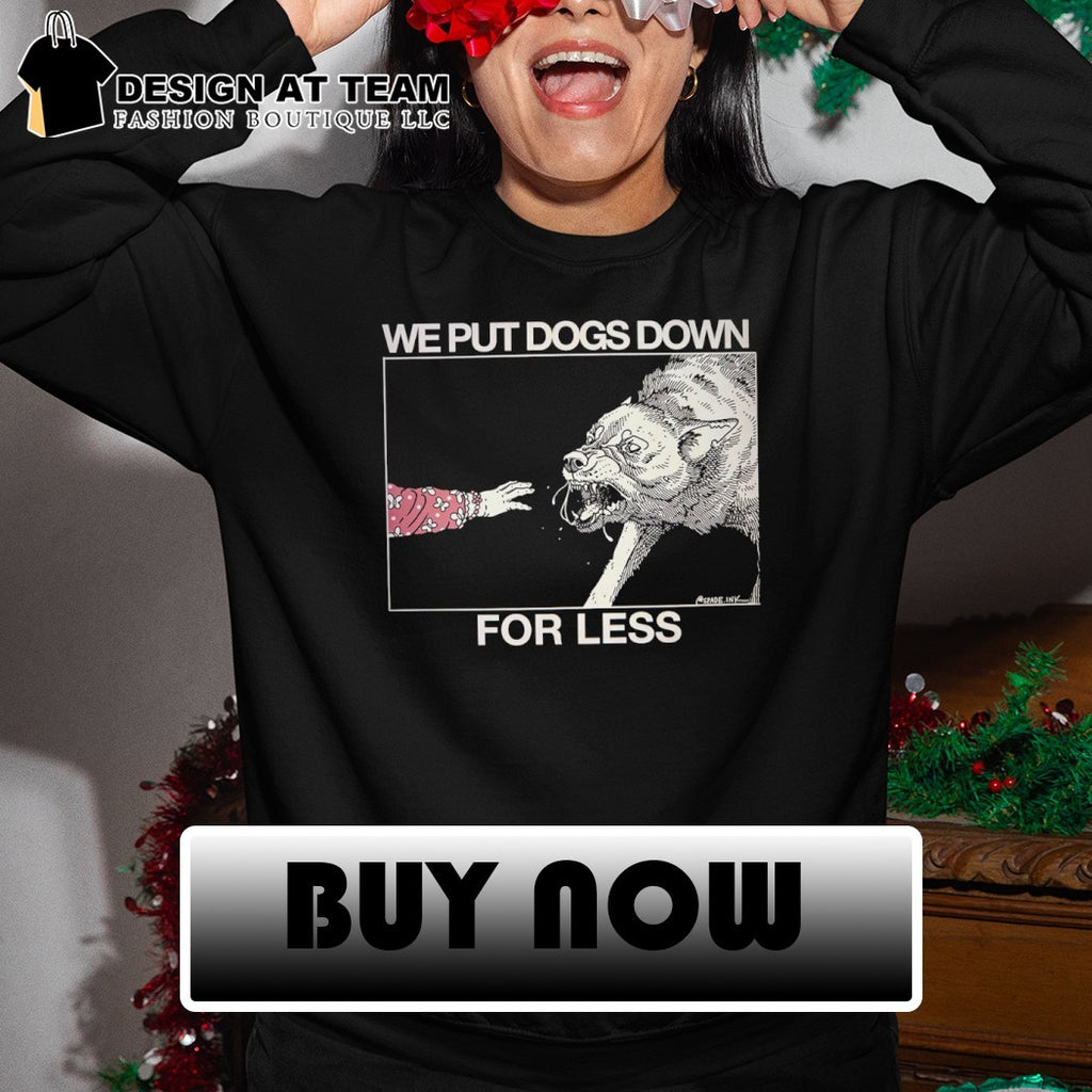 We put dogs down for less shirt