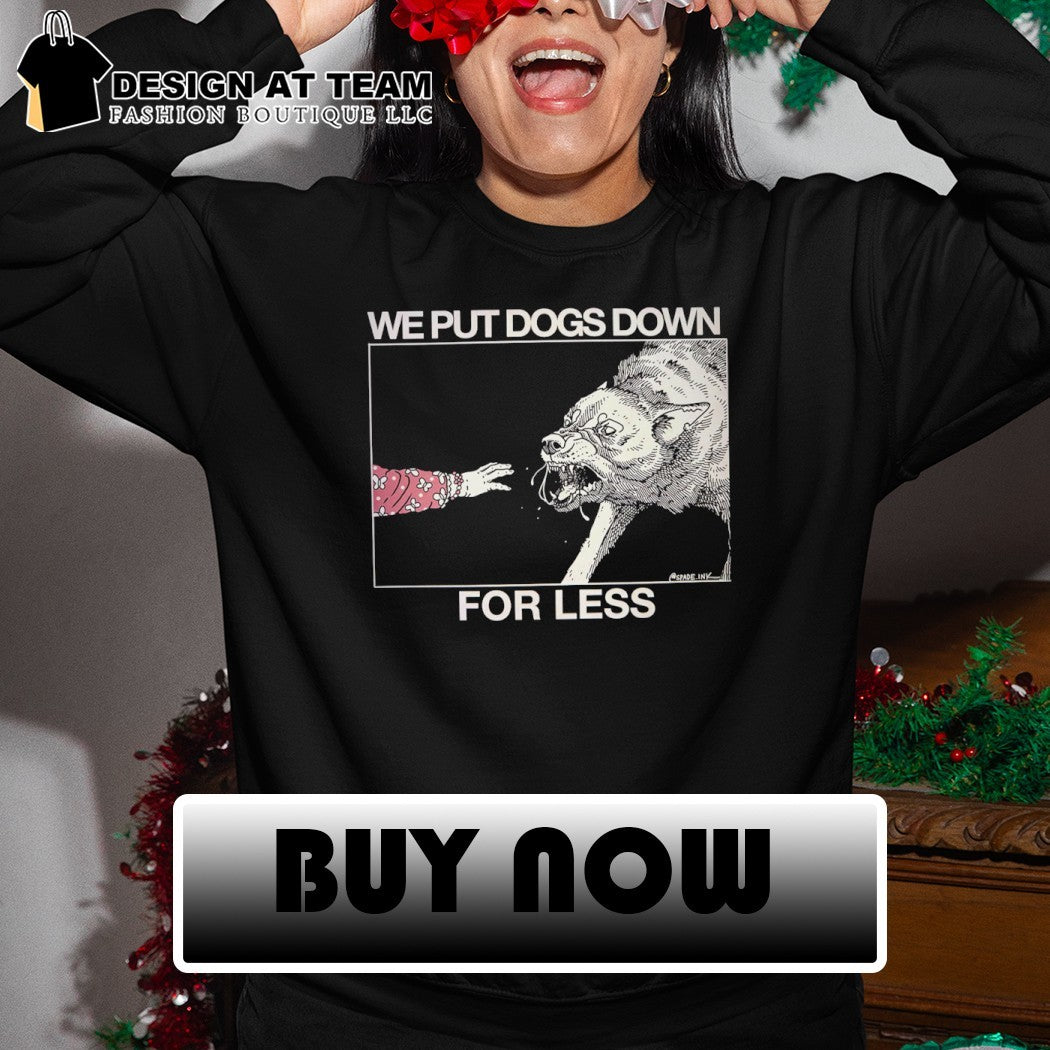 We put dogs down for less shirt