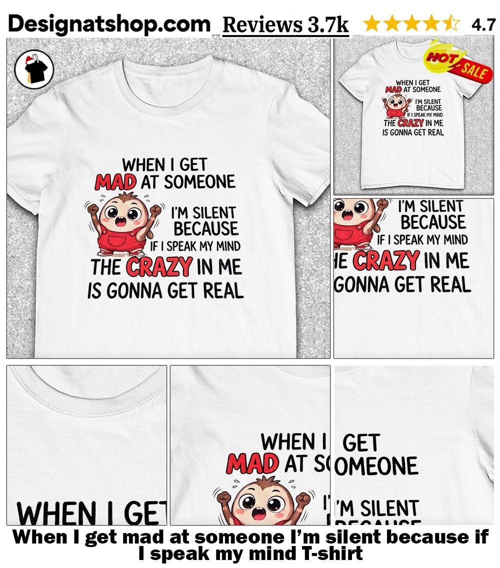 When I get mad at someone I’m silent because if I speak my mind shirt