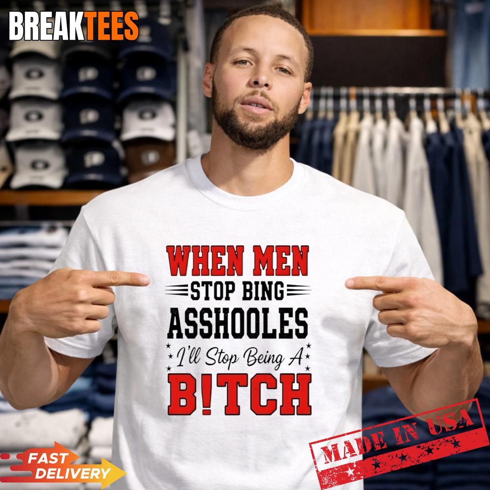 When Men Stop Bing Asshooles I’ll Stop Being A Bitch Shirt