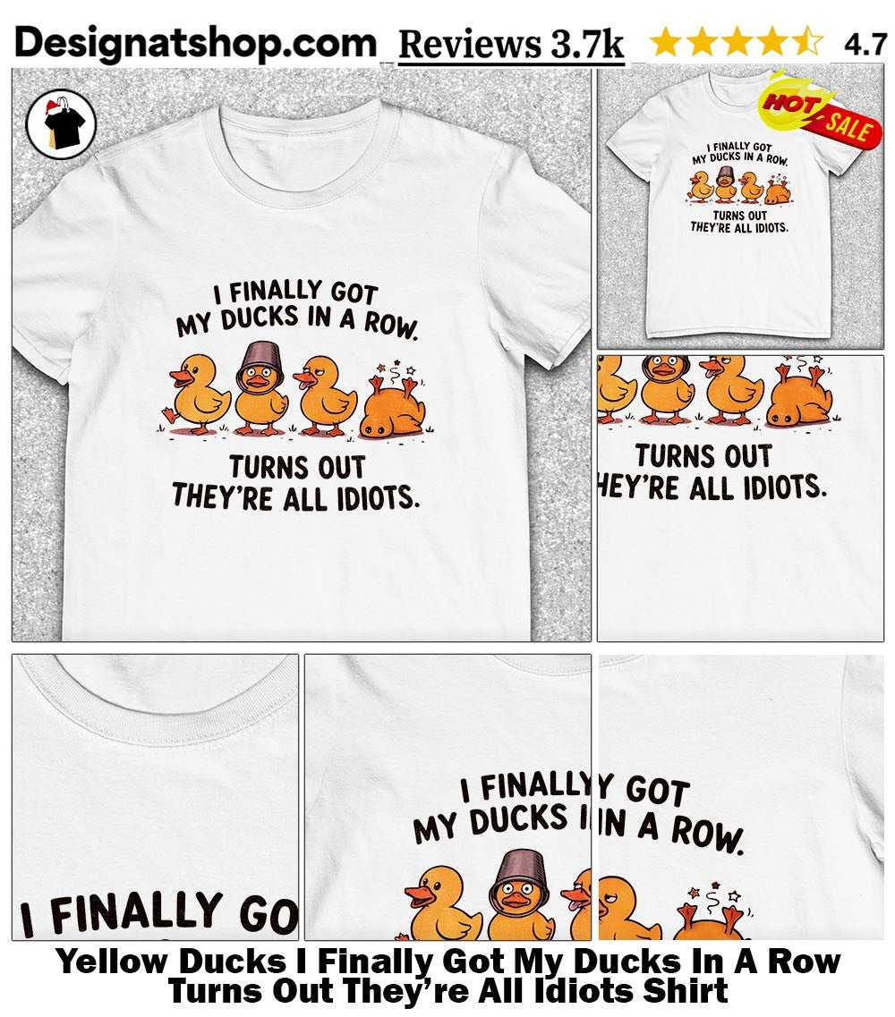 Yellow Ducks I Finally Got My Ducks In A Row Turns Out They’re All Idiots Shirt