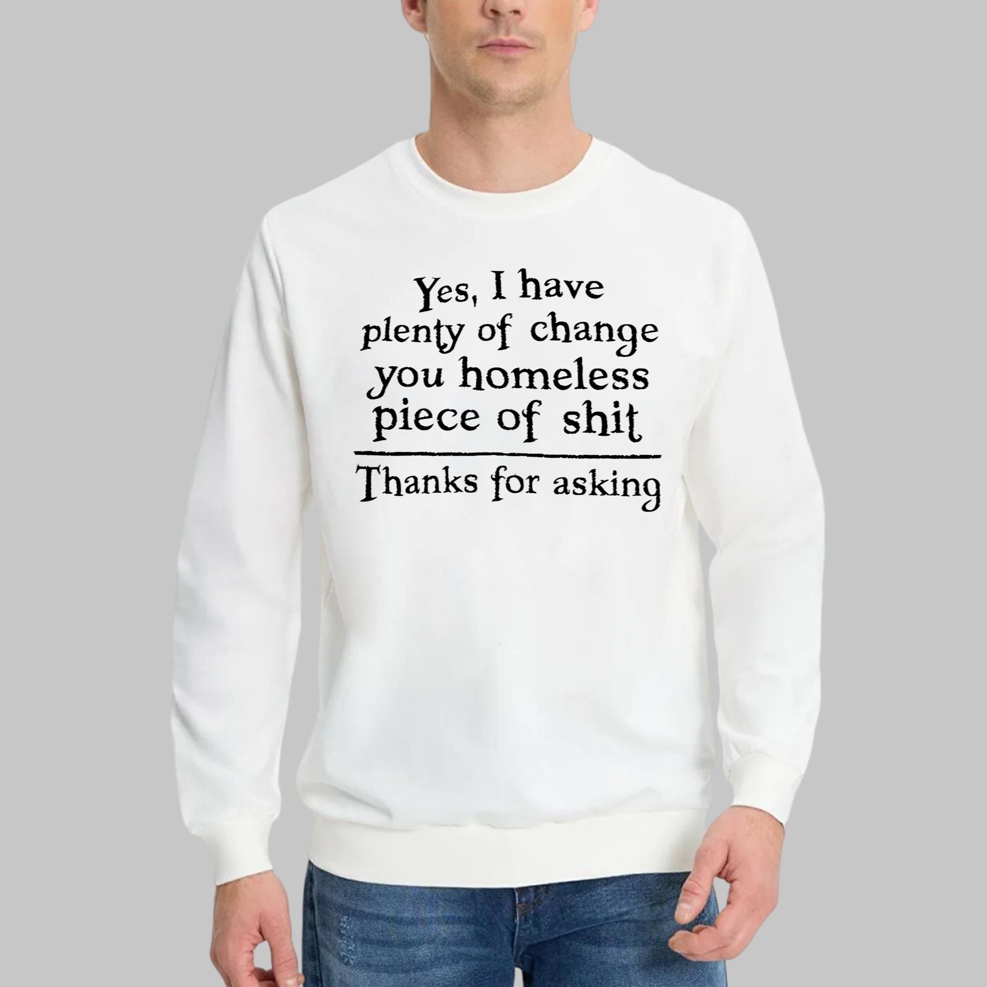 Yes I Have Plenty Of Change You Homeless Piece Of Shit Shirt