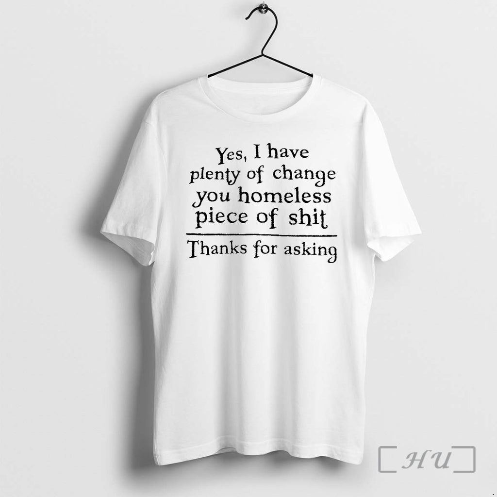 Yes I Have Plenty Of Change You Homeless Piece Of Shit Tshirts Sweater